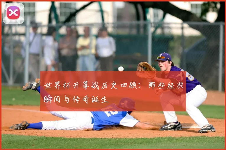 世界杯开幕战历史回顾：那些经典瞬间与传奇诞生