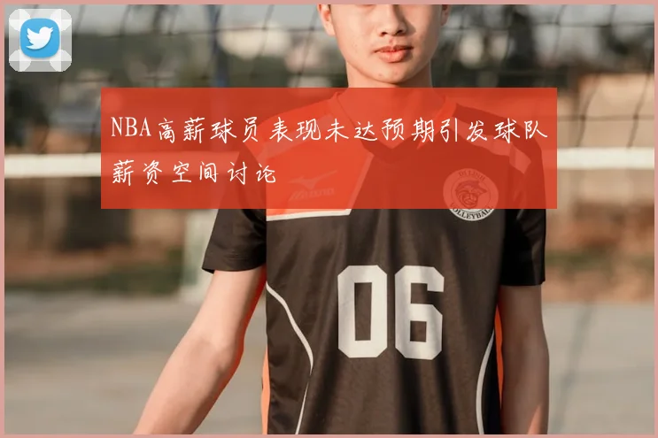 NBA高薪球员表现未达预期引发球队薪资空间讨论