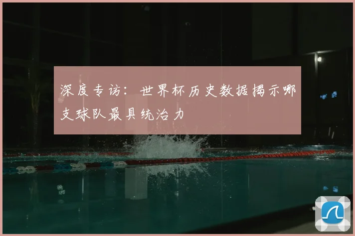深度专访：世界杯历史数据揭示哪支球队最具统治力