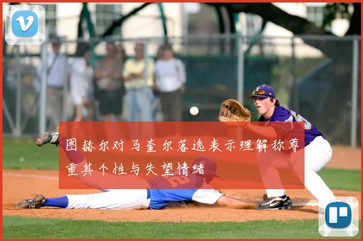 图赫尔对马奎尔落选表示理解称尊重其个性与失望情绪