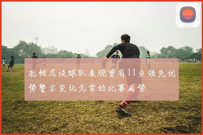 孔帕尼谈球队表现曾有11分领先优势警示变化无常的比赛局势