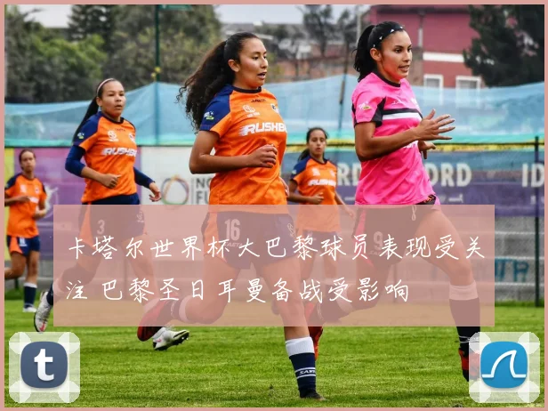 卡塔尔世界杯大巴黎球员表现受关注 巴黎圣日耳曼备战受影响