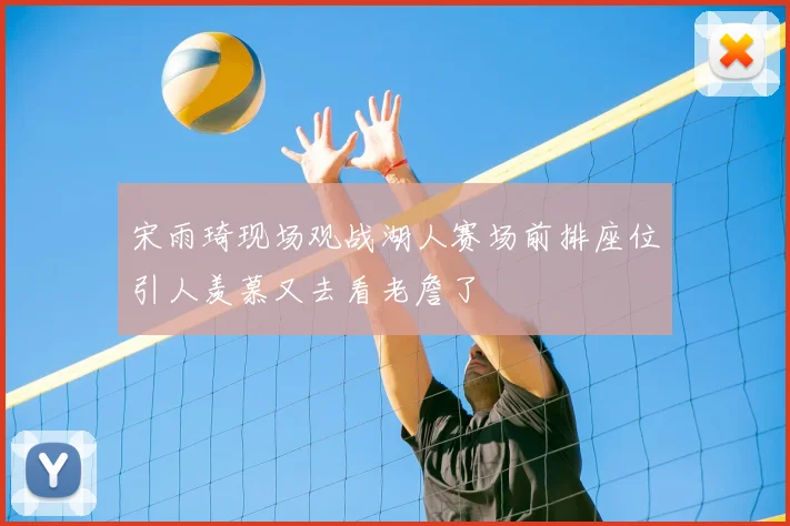 宋雨琦现场观战湖人赛场前排座位引人羡慕又去看老詹了