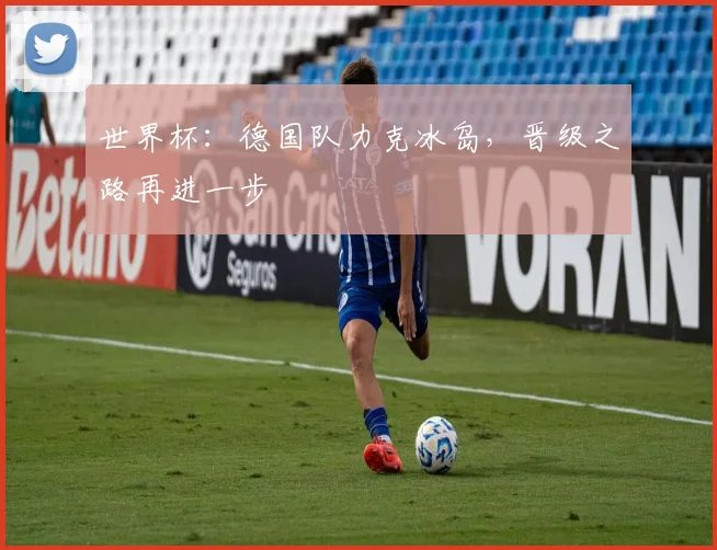 世界杯:德国队力克冰岛,晋级之路再进一步