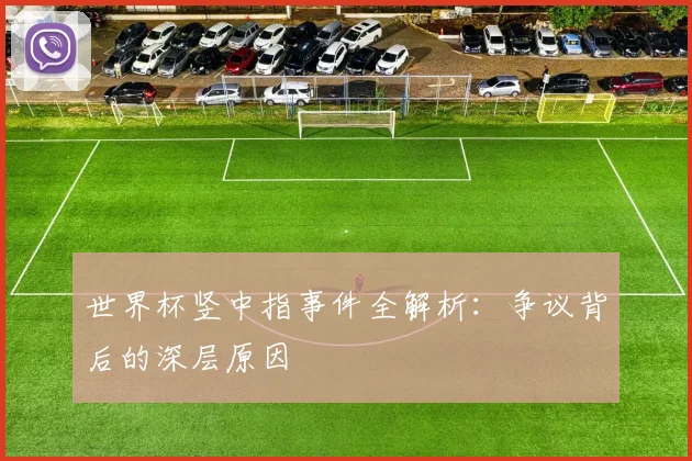 世界杯竖中指事件全解析:争议背后的深层原因