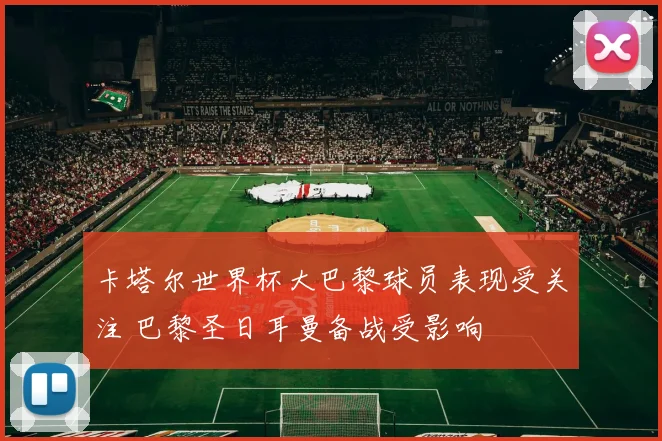 卡塔尔世界杯大巴黎球员表现受关注 巴黎圣日耳曼备战受影响