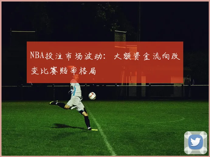 NBA投注市场波动：大额资金流向改变比赛赔率格局