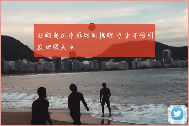 刘翔奥运夺冠时间揭晓 夺金年份引发回顾关注