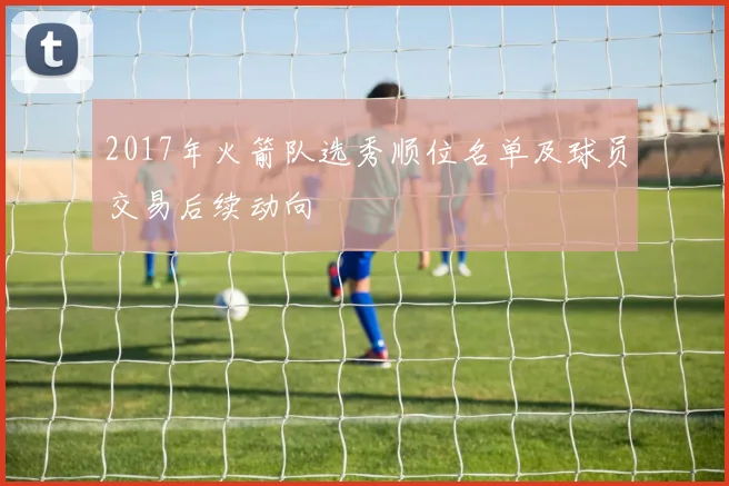 2017年火箭队选秀顺位名单及球员交易后续动向