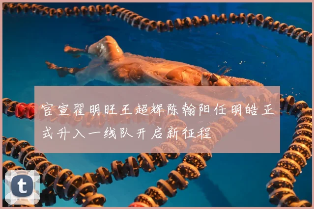 官宣翟明旺王超辉陈翰阳任明皓正式升入一线队开启新征程