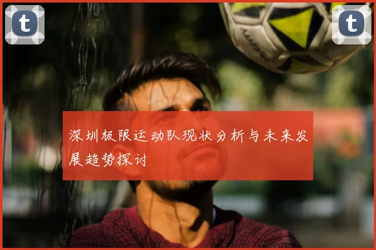 深圳极限运动队现状分析与未来发展趋势探讨