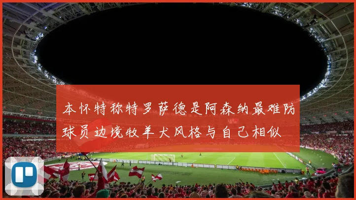 本怀特称特罗萨德是阿森纳最难防球员边境牧羊犬风格与自己相似