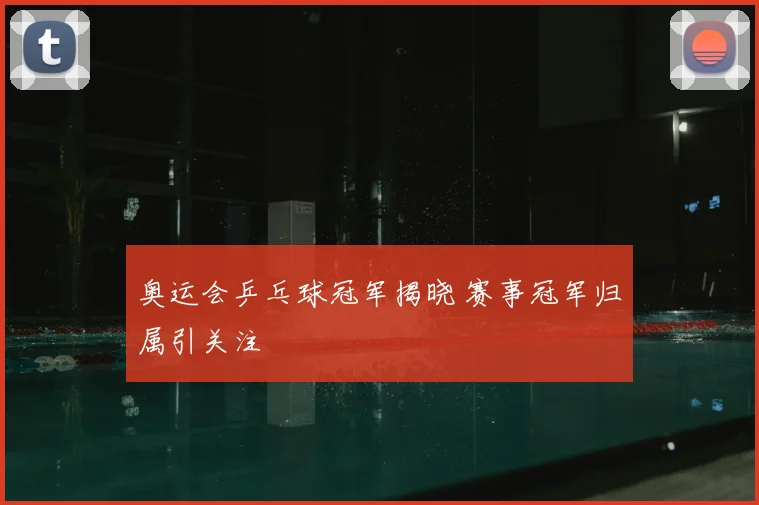 奥运会乒乓球冠军揭晓 赛事冠军归属引关注