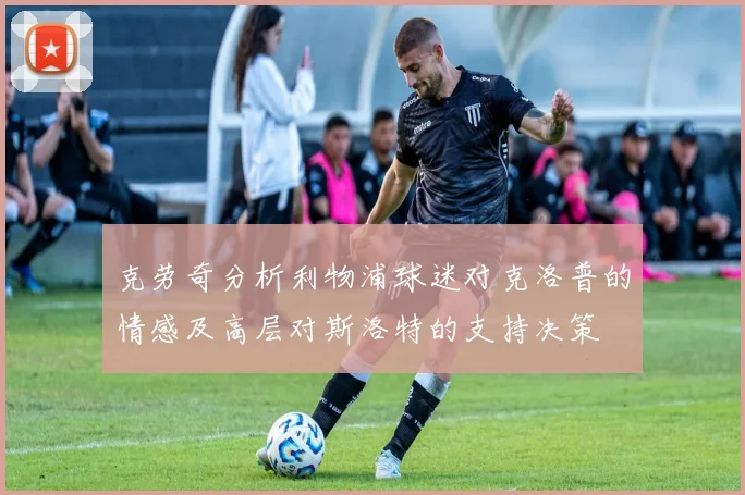 克劳奇分析利物浦球迷对克洛普的情感及高层对斯洛特的支持决策