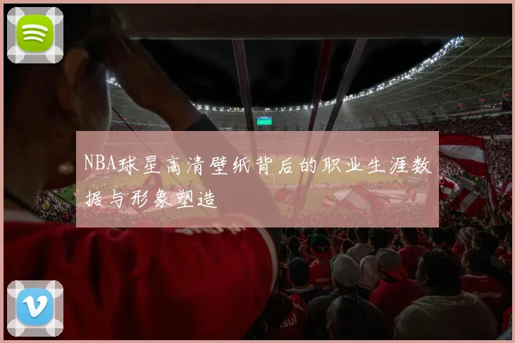 NBA球星高清壁纸背后的职业生涯数据与形象塑造