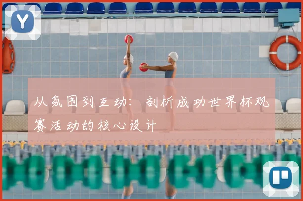 从氛围到互动:剖析成功世界杯观赛活动的核心设计
