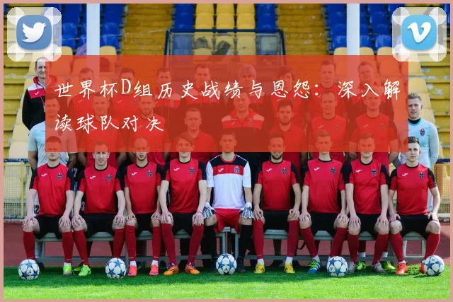 世界杯D组历史战绩与恩怨：深入解读球队对决