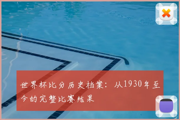 世界杯比分历史档案：从1930年至今的完整比赛结果