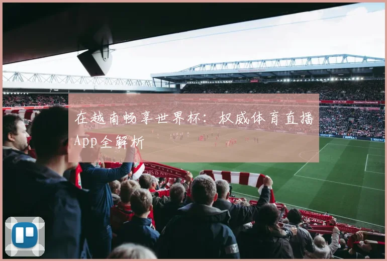 在越南畅享世界杯:权威体育直播App全解析