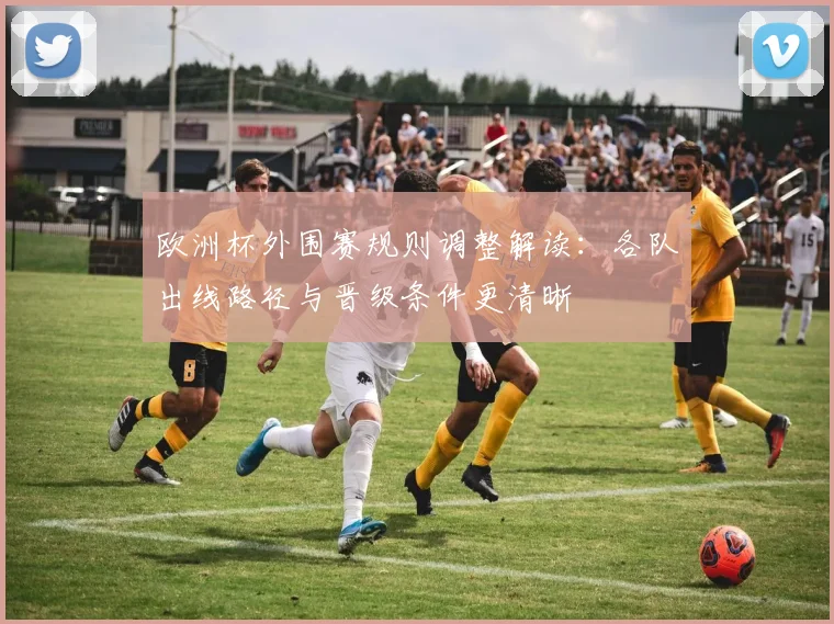欧洲杯外围赛规则调整解读：各队出线路径与晋级条件更清晰