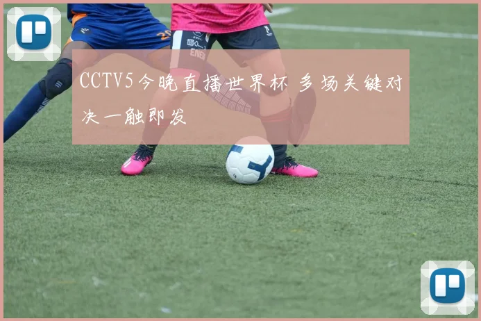 CCTV5今晚直播世界杯 多场关键对决一触即发