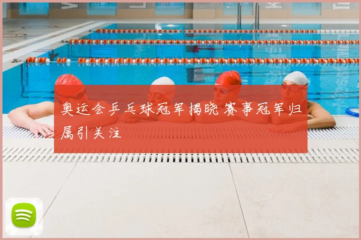奥运会乒乓球冠军揭晓 赛事冠军归属引关注
