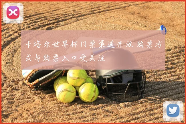 卡塔尔世界杯门票渠道开放 购票方式与购票入口受关注
