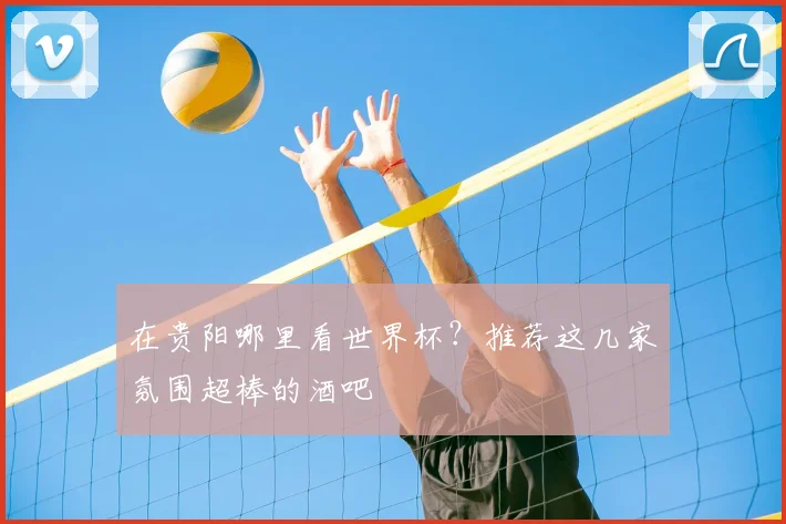 在贵阳哪里看世界杯?推荐这几家氛围超棒的酒吧