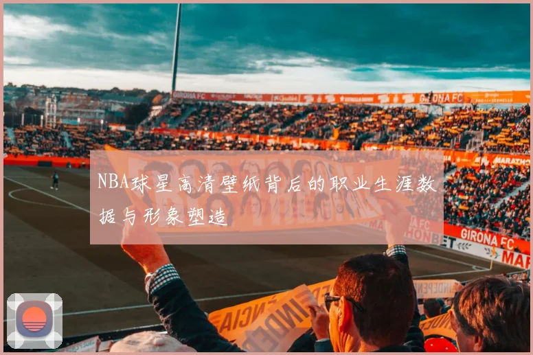 NBA球星高清壁纸背后的职业生涯数据与形象塑造