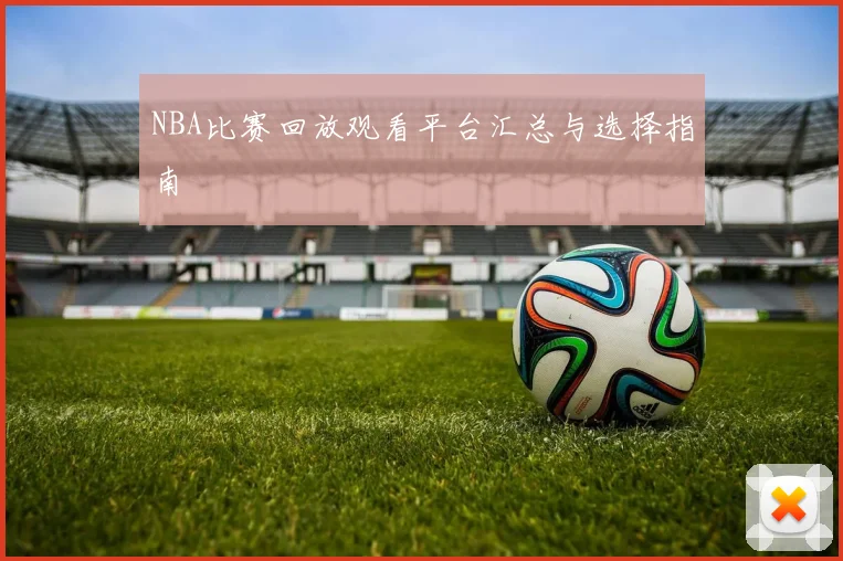 NBA比赛回放观看平台汇总与选择指南