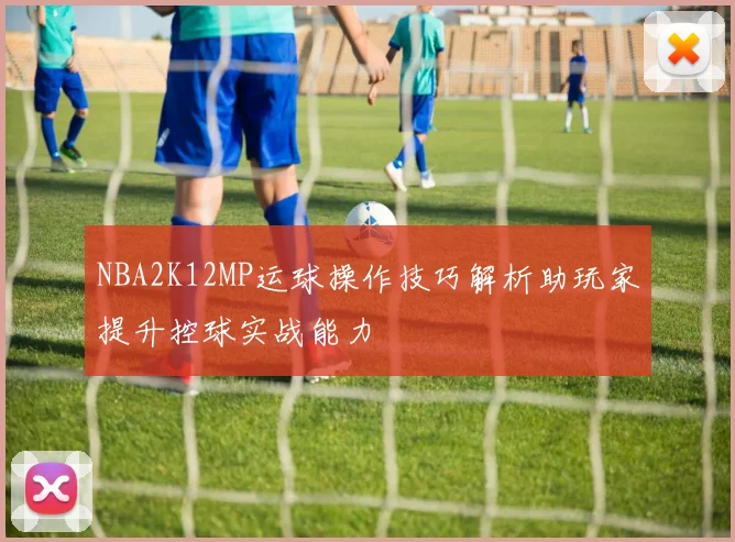 NBA2K12MP运球操作技巧解析助玩家提升控球实战能力