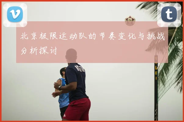 北京极限运动队的节奏变化与挑战分析探讨
