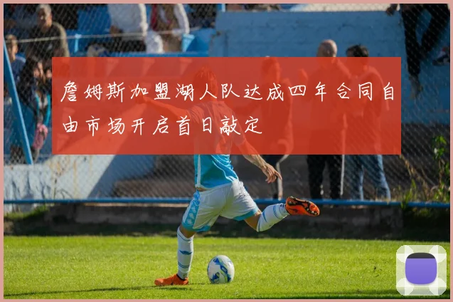詹姆斯加盟湖人队达成四年合同自由市场开启首日敲定