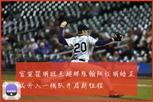 官宣翟明旺王超辉陈翰阳任明皓正式升入一线队开启新征程