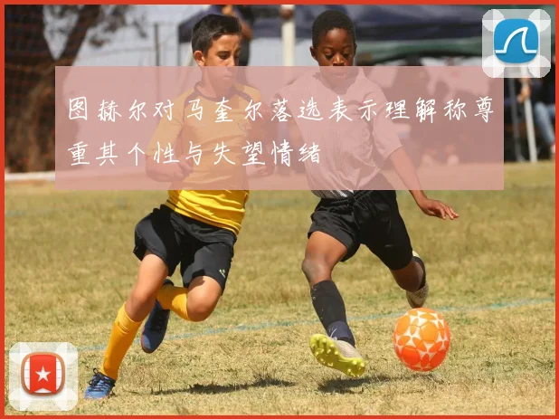 图赫尔对马奎尔落选表示理解称尊重其个性与失望情绪