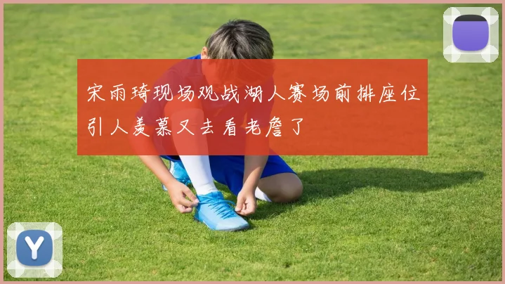 宋雨琦现场观战湖人赛场前排座位引人羡慕又去看老詹了