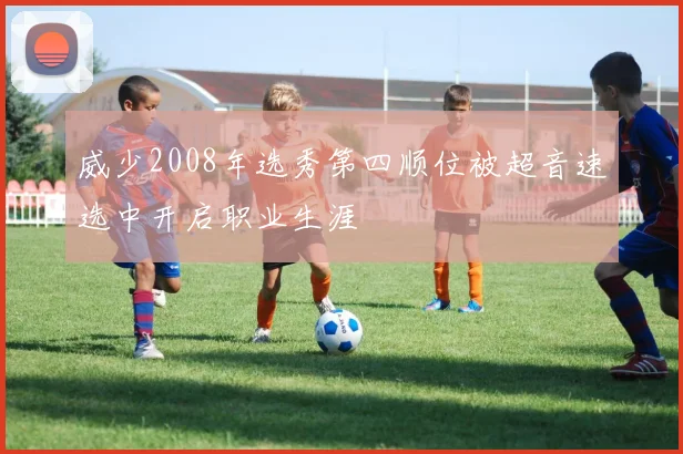 威少2008年选秀第四顺位被超音速选中开启职业生涯