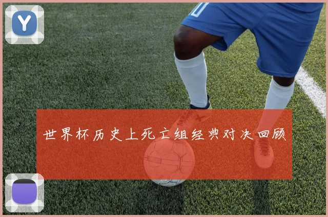 世界杯历史上死亡组经典对决回顾