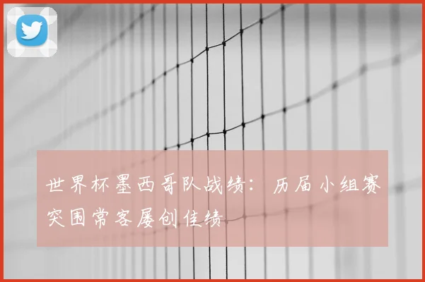 世界杯墨西哥队战绩：历届小组赛突围常客屡创佳绩