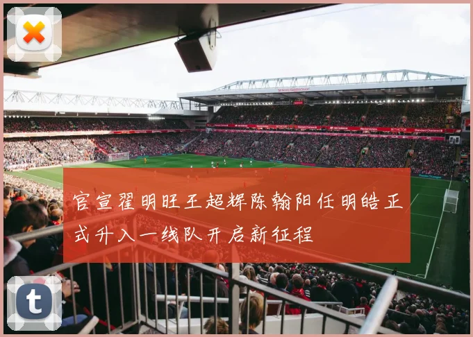官宣翟明旺王超辉陈翰阳任明皓正式升入一线队开启新征程