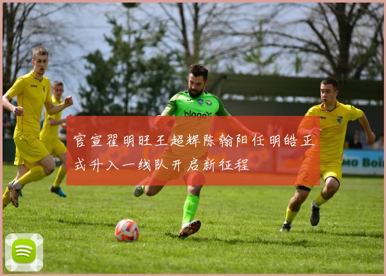 官宣翟明旺王超辉陈翰阳任明皓正式升入一线队开启新征程