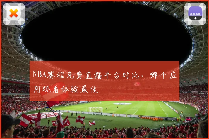 NBA赛程免费直播平台对比,哪个应用观看体验最佳