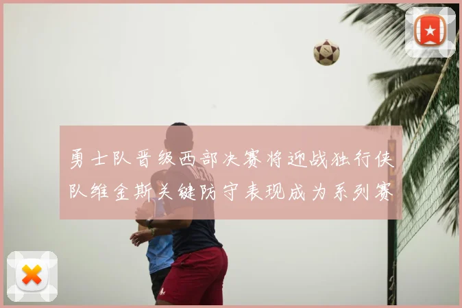 勇士队晋级西部决赛将迎战独行侠队维金斯关键防守表现成为系列赛转折点