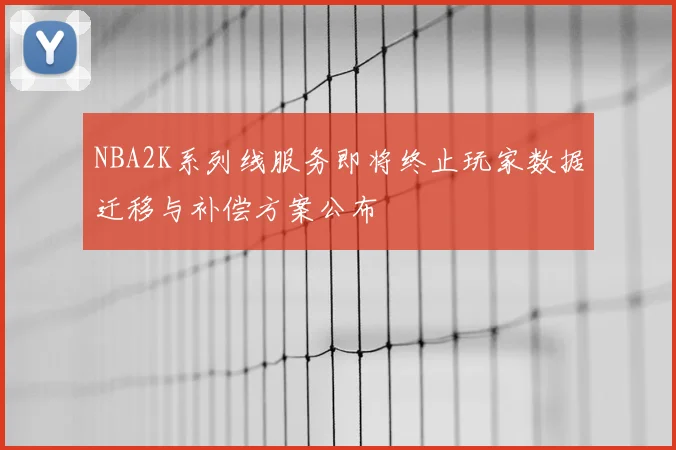 NBA2K系列线服务即将终止玩家数据迁移与补偿方案公布