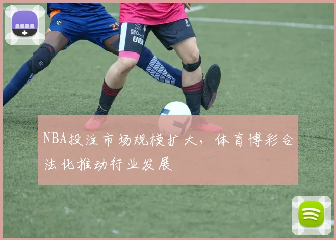 NBA投注市场规模扩大,体育博彩合法化推动行业发展