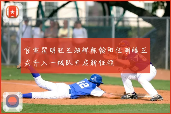 官宣翟明旺王超辉陈翰阳任明皓正式升入一线队开启新征程