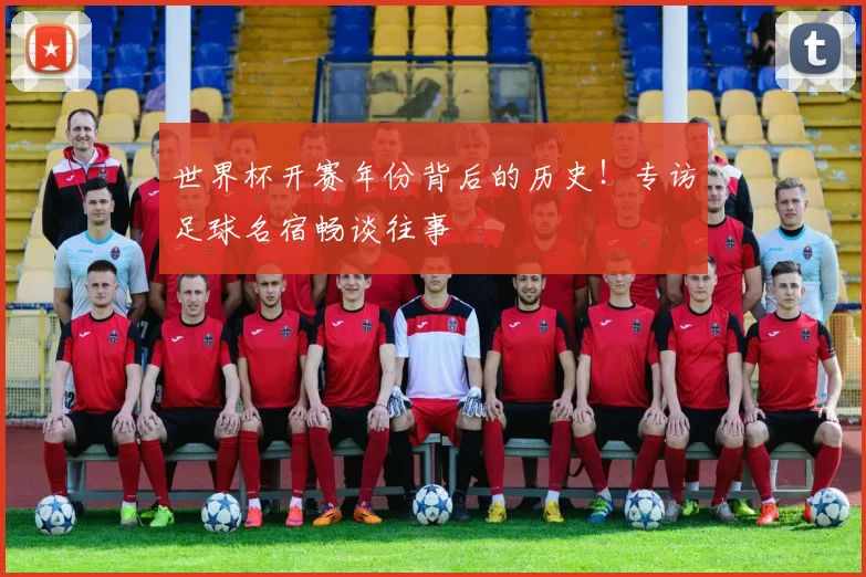 世界杯开赛年份背后的历史！专访足球名宿畅谈往事
