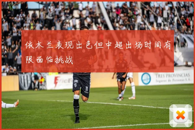 依木兰表现出色但中超出场时间有限面临挑战