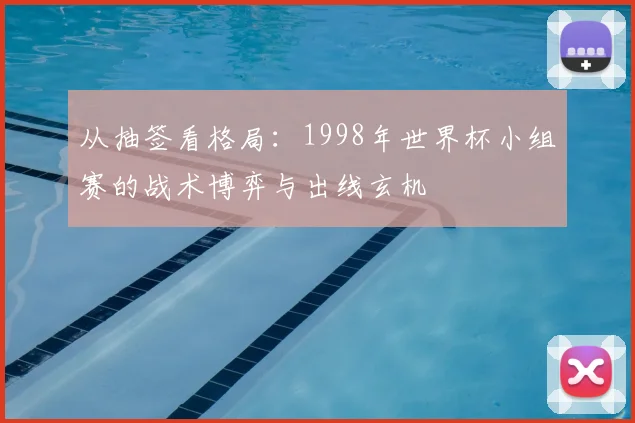 从抽签看格局：1998年世界杯小组赛的战术博弈与出线玄机