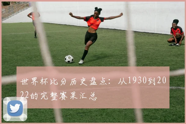 世界杯比分历史盘点：从1930到2022的完整赛果汇总
